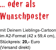 ... oder als 
Wunschposter

mit Deinem Lieblings-Cartoon 
im A2-Format (42 x 59,4 cm),
Stückpreis: 20,- Euro  
(Versand direkt)