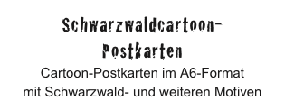 Schwarzwaldcartoon-
Postkarten
Cartoon-Postkarten im A6-Format
mit Schwarzwald- und weiteren Motiven